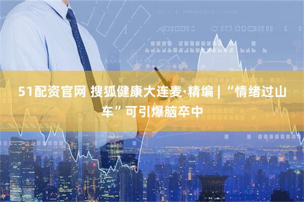 51配资官网 搜狐健康大连麦·精编 | “情绪过山车”可引爆脑卒中