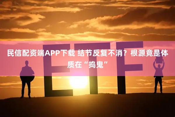 民信配资端APP下载 结节反复不消？根源竟是体质在“捣鬼”