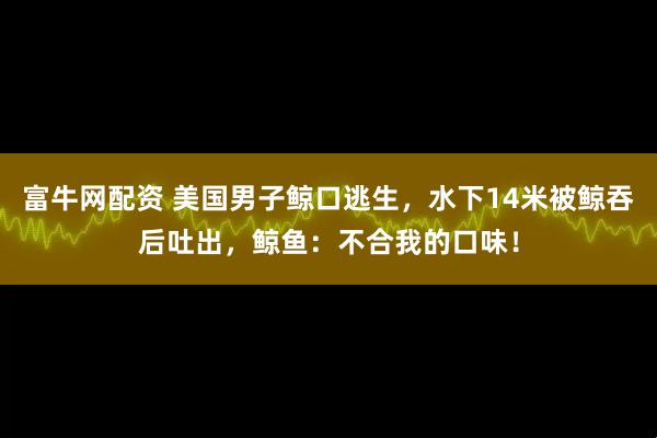 富牛网配资 美国男子鲸口逃生，水下14米被鲸吞后吐出，鲸鱼：不合我的口味！