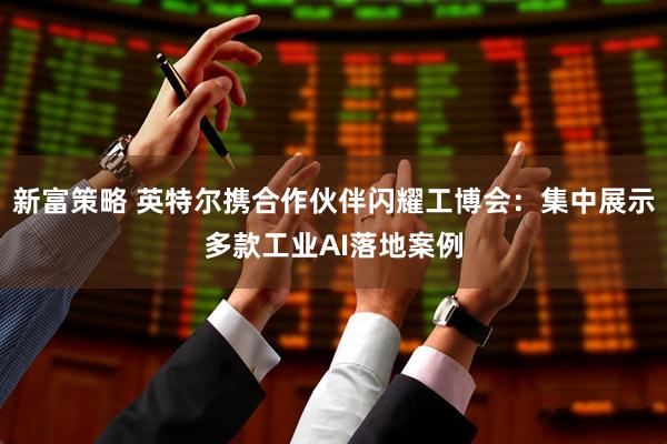 新富策略 英特尔携合作伙伴闪耀工博会：集中展示多款工业AI落地案例