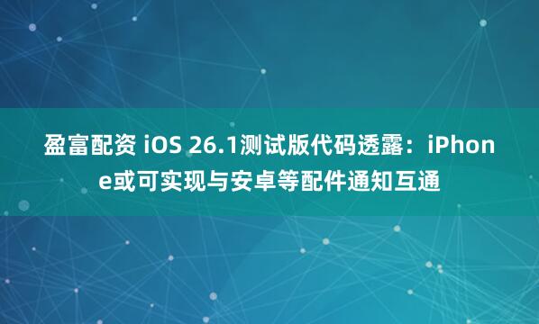 盈富配资 iOS 26.1测试版代码透露：iPhone或可实现与安卓等配件通知互通