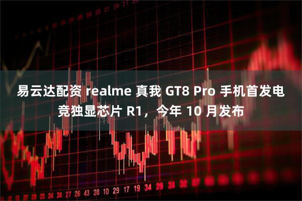 易云达配资 realme 真我 GT8 Pro 手机首发电竞独显芯片 R1，今年 10 月发布