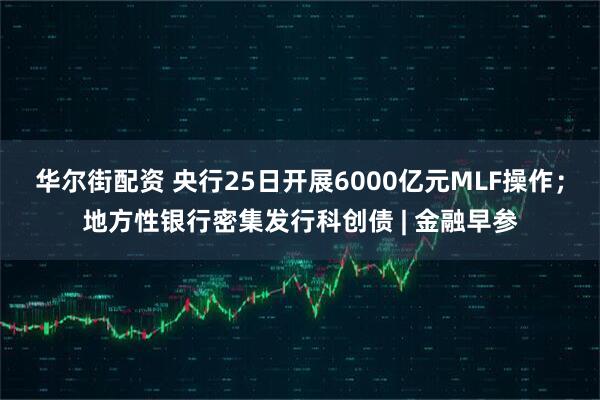 华尔街配资 央行25日开展6000亿元MLF操作；地方性银行密集发行科创债 | 金融早参