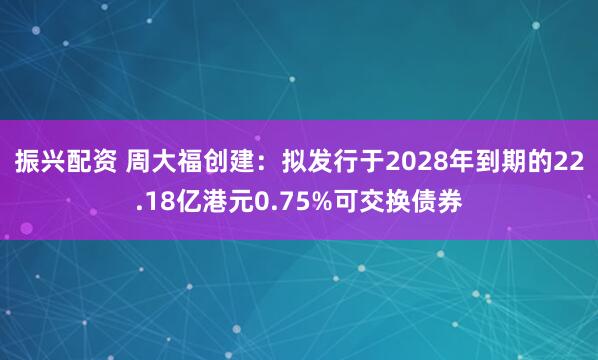 振兴配资 周大福创建：拟发行于2028年到期的22.18亿港元0.75%可交换债券