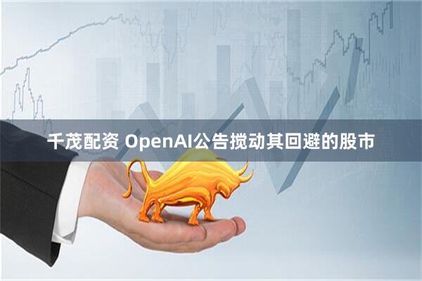 千茂配资 OpenAI公告搅动其回避的股市