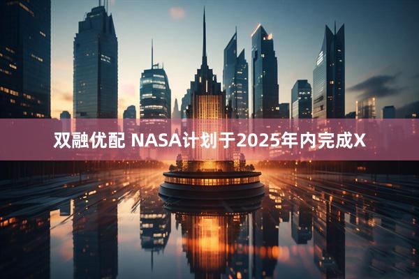 双融优配 NASA计划于2025年内完成X
