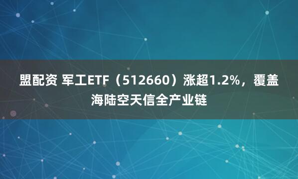 盟配资 军工ETF（512660）涨超1.2%，覆盖海陆空天信全产业链