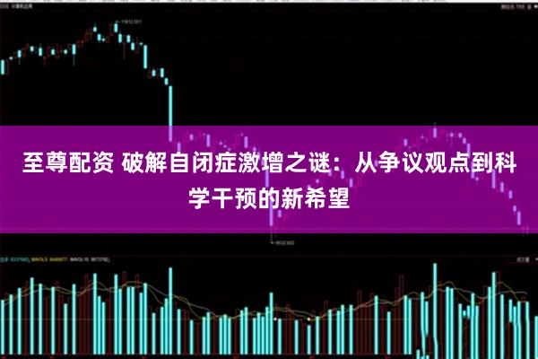 至尊配资 破解自闭症激增之谜：从争议观点到科学干预的新希望