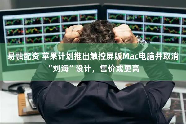 易融配资 苹果计划推出触控屏版Mac电脑并取消“刘海”设计，售价或更高
