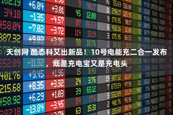 天创网 酷态科又出新品！10号电能充二合一发布，既是充电宝又是充电头