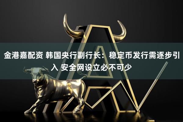 金港嘉配资 韩国央行副行长：稳定币发行需逐步引入 安全网设立必不可少