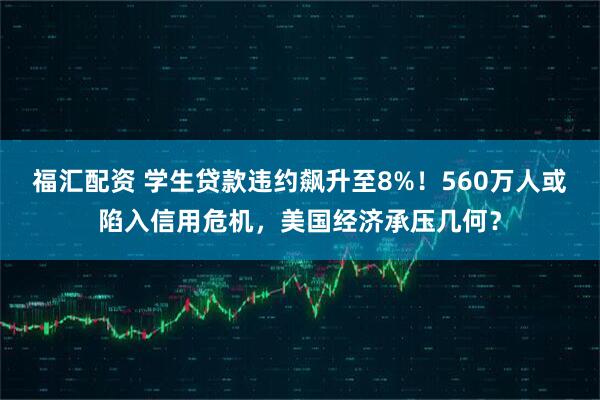福汇配资 学生贷款违约飙升至8%！560万人或陷入信用危机，美国经济承压几何？