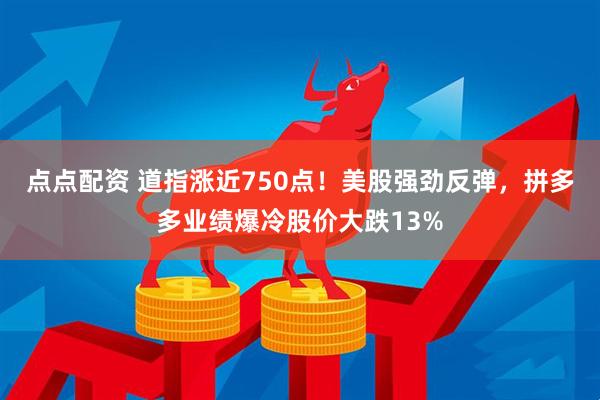 点点配资 道指涨近750点！美股强劲反弹，拼多多业绩爆冷股价大跌13%