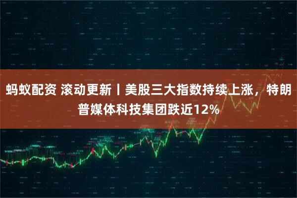 蚂蚁配资 滚动更新丨美股三大指数持续上涨，特朗普媒体科技集团跌近12%