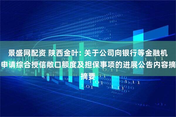 景盛网配资 陕西金叶: 关于公司向银行等金融机构申请综合授信敞口额度及担保事项的进展公告内容摘要