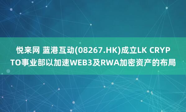 悦来网 蓝港互动(08267.HK)成立LK CRYPTO事业部以加速WEB3及RWA加密资产的布局