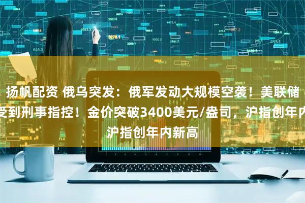 扬帆配资 俄乌突发：俄军发动大规模空袭！美联储主席受到刑事指控！金价突破3400美元/盎司，沪指创年内新高