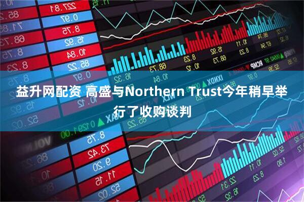 益升网配资 高盛与Northern Trust今年稍早举行了收购谈判