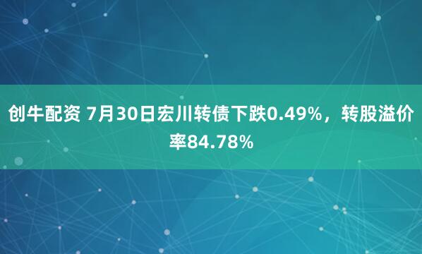 创牛配资 7月30日宏川转债下跌0.49%，转股溢价率84.78%