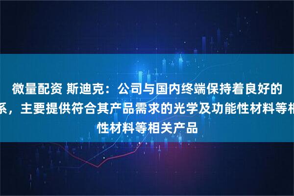微量配资 斯迪克：公司与国内终端保持着良好的合作关系，主要提供符合其产品需求的光学及功能性材料等相关产品