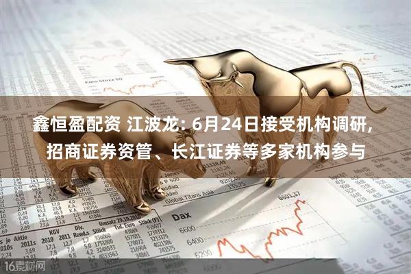 鑫恒盈配资 江波龙: 6月24日接受机构调研, 招商证券资管、长江证券等多家机构参与