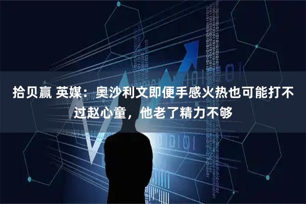 拾贝赢 英媒：奥沙利文即便手感火热也可能打不过赵心童，他老了精力不够